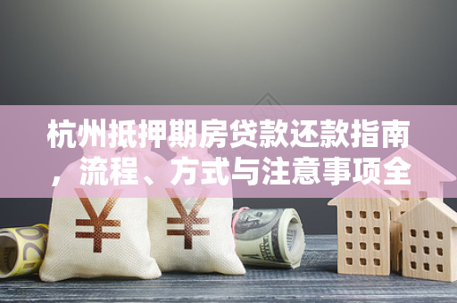 杭州抵押期房贷款还款指南,流程、方式与注意事项全解析 杭州抵押期房贷款还款指南,流程、方式与注意事项全解析