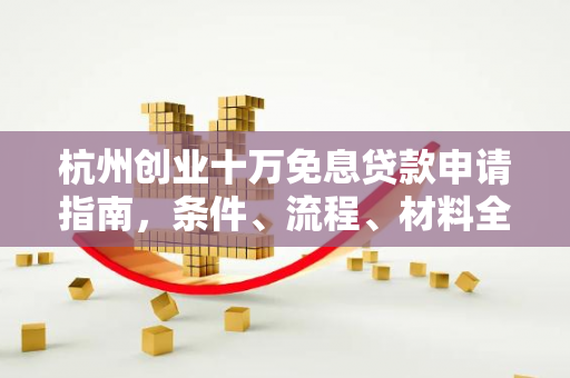 杭州创业十万免息贷款申请指南,条件、流程、材料全解析
