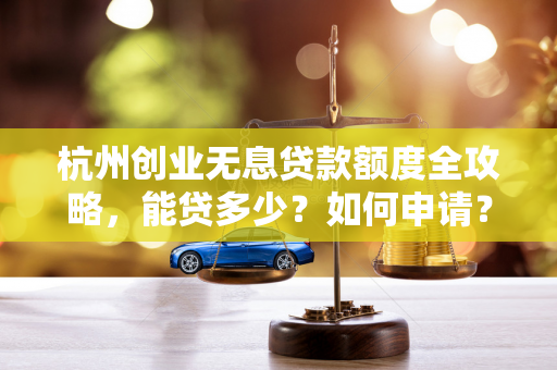 杭州创业无息贷款额度全攻略,能贷多少?如何申请? 杭州创业无息贷款额度全攻略,能贷多少?如何申请?