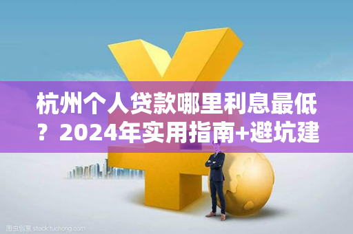 杭州个人贷款哪里利息最低？2024年实用指南+避坑建议