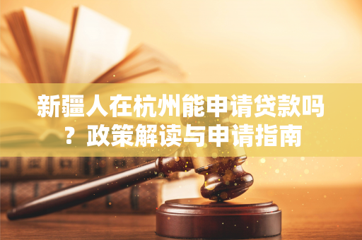 新疆人在杭州能申请贷款吗?政策解读与申请指南