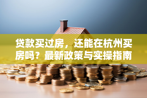 贷款买过房,还能在杭州买房吗?最新政策与实操指南