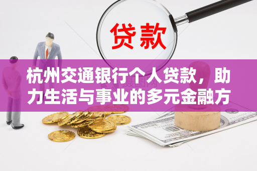 杭州交通银行个人贷款,助力生活与事业的多元金融方案