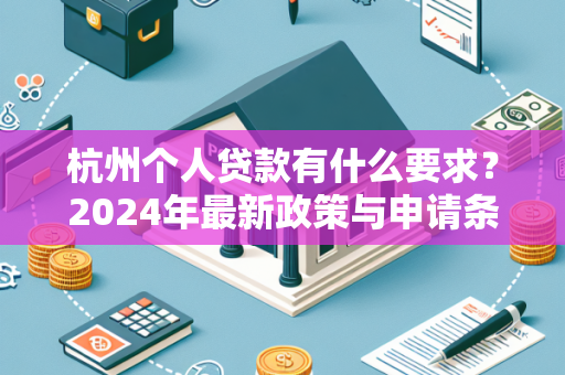 杭州个人贷款有什么要求?2024年最新政策与申请条件详解