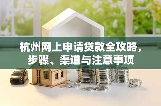 杭州网上申请贷款全攻略,步骤、渠道与注意事项 杭州网上申请贷款全攻略,步骤、渠道与注意事项
