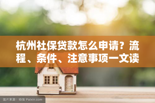杭州社保贷款怎么申请?流程、条件、注意事项一文读懂 杭州社保贷款怎么申请?流程、条件、注意事项一文读懂