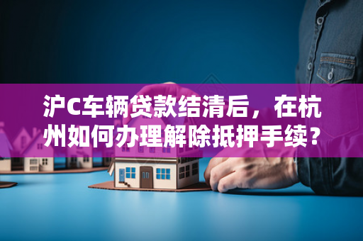 沪C车辆贷款结清后,在杭州如何办理解除抵押手续?