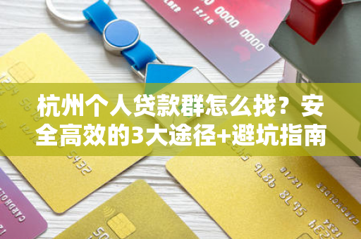 杭州个人贷款群怎么找?安全高效的3大途径+避坑指南