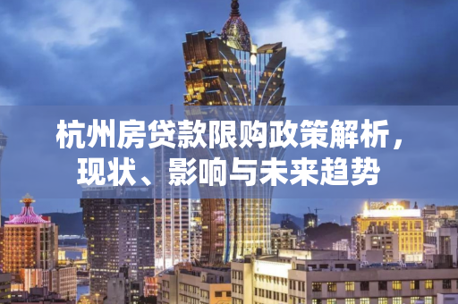杭州房贷款限购政策解析，现状、影响与未来趋势
