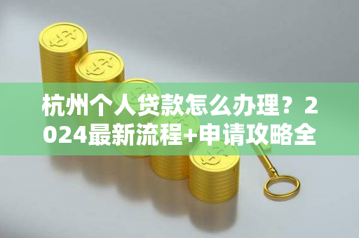 杭州个人贷款怎么办理?2024最新流程+申请攻略全解析