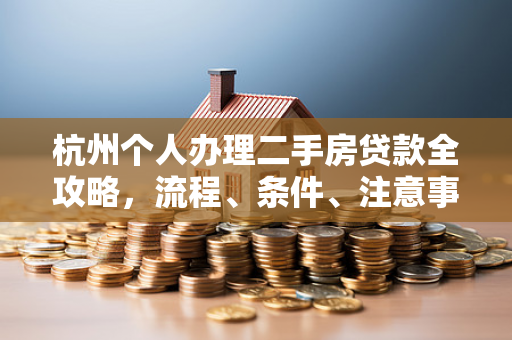 杭州个人办理二手房贷款全攻略,流程、条件、注意事项一文通