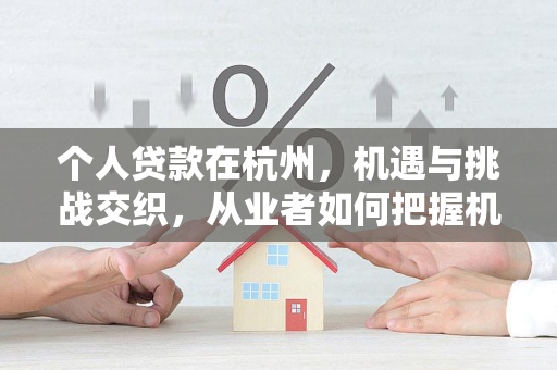 个人贷款在杭州,机遇与挑战交织,从业者如何把握机会?