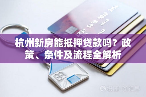 杭州新房能抵押贷款吗?政策、条件及流程全解析