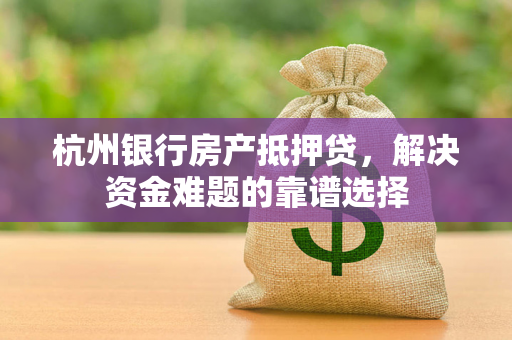 杭州银行房产抵押贷,解决资金难题的靠谱选择 杭州银行房产抵押贷,解决资金难题的靠谱选择