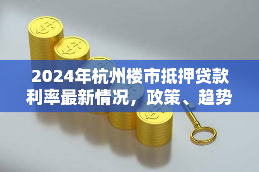 2024年杭州楼市抵押贷款利率最新情况,政策、趋势与申请指南 2024年杭州楼市抵押贷款利率最新情况,政策、趋势与申请指南