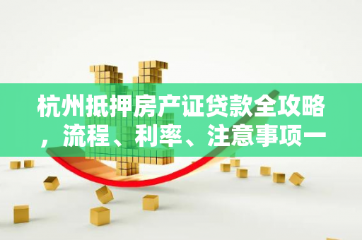 杭州抵押房产证贷款全攻略,流程、利率、注意事项一文读懂