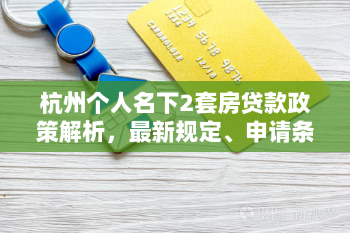 杭州个人名下2套房贷款政策解析，最新规定、申请条件与注意事项
