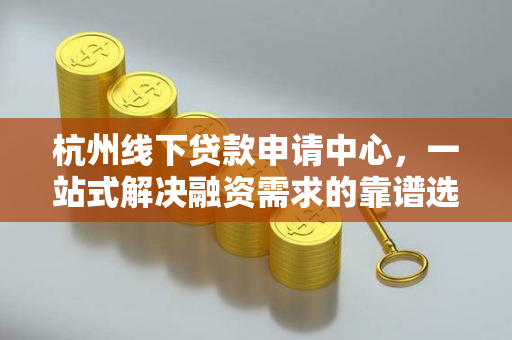 杭州线下贷款申请中心,一站式解决融资需求的靠谱选择