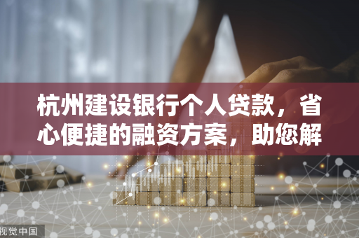 杭州建设银行个人贷款,省心便捷的融资方案,助您解锁生活新可能
