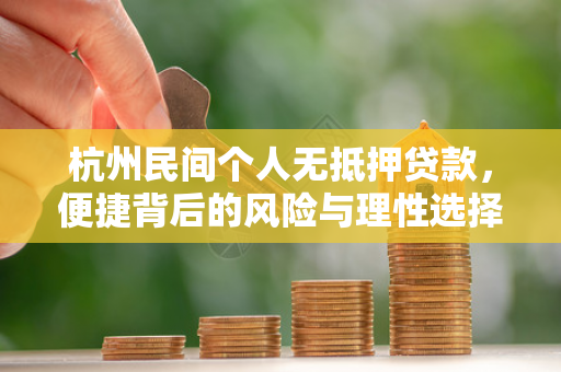 杭州民间个人无抵押贷款,便捷背后的风险与理性选择指南 杭州民间个人无抵押贷款,便捷背后的风险与理性选择指南