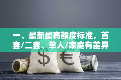 一、最新最高额度标准,首套/二套、单人/家庭有差异 一、最新最高额度标准,首套/二套、单人/家庭有差异
