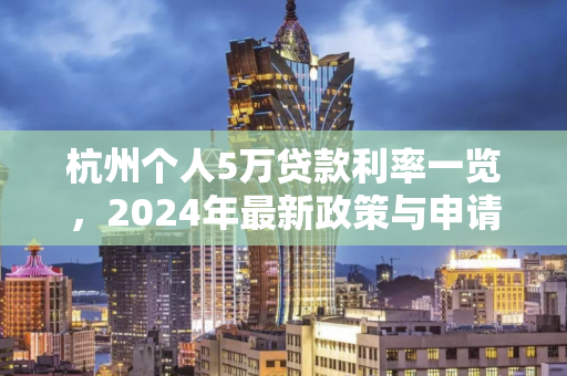 杭州个人5万贷款利率一览,2024年最新政策与申请指南