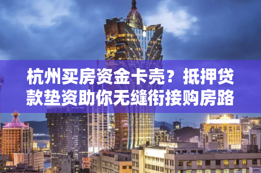杭州买房资金卡壳?抵押贷款垫资助你无缝衔接购房路 杭州买房资金卡壳?抵押贷款垫资助你无缝衔接购房路