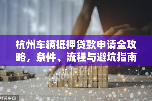 杭州车辆抵押贷款申请全攻略,条件、流程与避坑指南