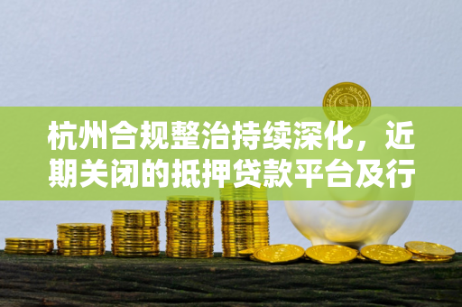 杭州合规整治持续深化,近期关闭的抵押贷款平台及行业启示 杭州合规整治持续深化,近期关闭的抵押贷款平台及行业启示