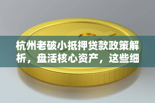 杭州老破小抵押贷款政策解析，盘活核心资产，这些细节要把握