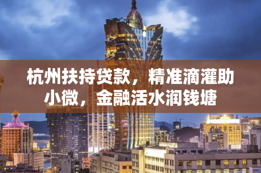 杭州扶持贷款,精准滴灌助小微,金融活水润钱塘 杭州扶持贷款,精准滴灌助小微,金融活水润钱塘