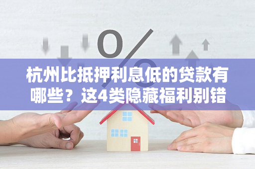 杭州比抵押利息低的贷款有哪些?这4类隐藏福利别错过! 杭州比抵押利息低的贷款有哪些?这4类隐藏福利别错过!