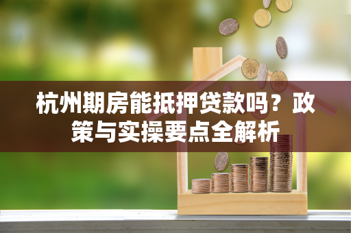 杭州期房能抵押贷款吗?政策与实操要点全解析