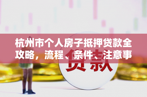 杭州市个人房子抵押贷款全攻略，流程、条件、注意事项一网打尽