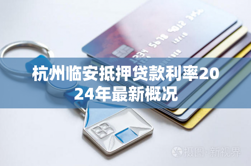 杭州临安抵押贷款利率2024年最新概况 杭州临安抵押贷款利率2024年最新概况