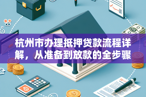 杭州市办理抵押贷款流程详解,从准备到放款的全步骤指南