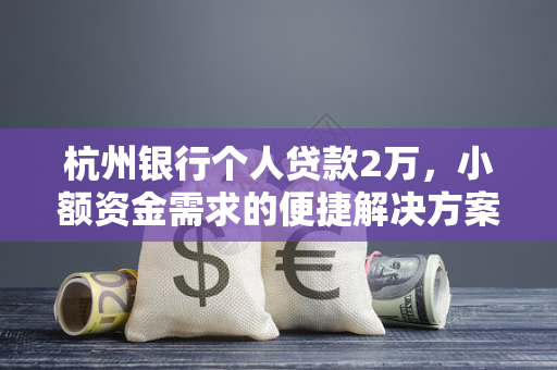 杭州银行个人贷款2万,小额资金需求的便捷解决方案 杭州银行个人贷款2万,小额资金需求的便捷解决方案