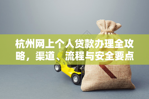 杭州网上个人贷款办理全攻略,渠道、流程与安全要点 杭州网上个人贷款办理全攻略,渠道、流程与安全要点