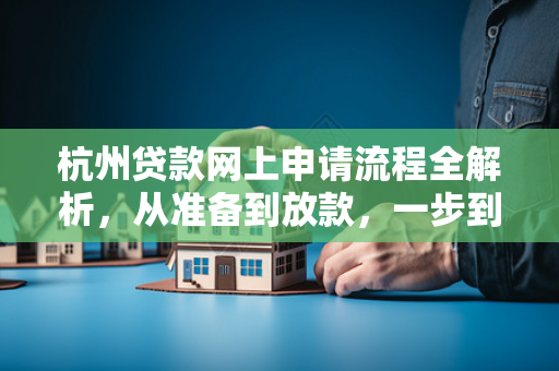 杭州贷款网上申请流程全解析,从准备到放款,一步到位 杭州贷款网上申请流程全解析,从准备到放款,一步到位