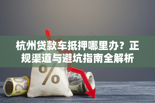 杭州贷款车抵押哪里办?正规渠道与避坑指南全解析