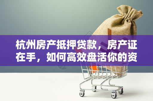 杭州房产抵押贷款,房产证在手,如何高效盘活你的资产?