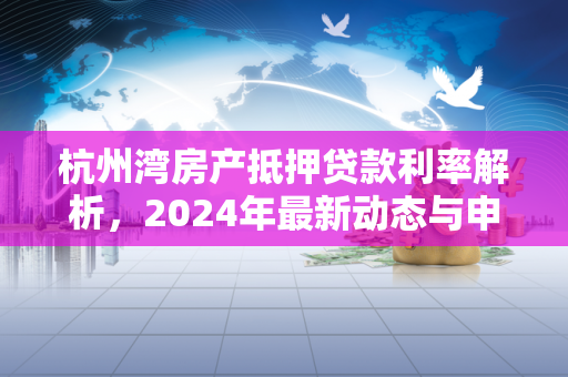 杭州湾房产抵押贷款利率解析,2024年最新动态与申请指南 杭州湾房产抵押贷款利率解析,2024年最新动态与申请指南