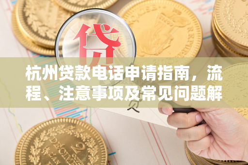 杭州贷款电话申请指南,流程、注意事项及常见问题解答 杭州贷款电话申请指南,流程、注意事项及常见问题解答