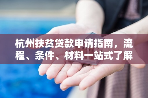 杭州扶贫贷款申请指南,流程、条件、材料一站式了解