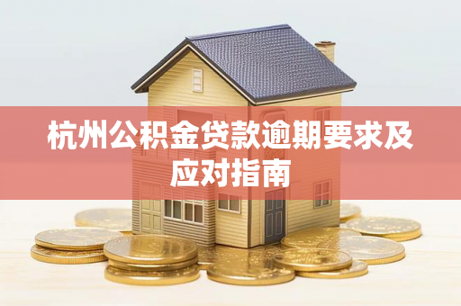 杭州公积金贷款逾期要求及应对指南 杭州公积金贷款逾期要求及应对指南