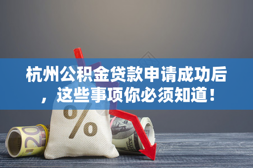杭州公积金贷款申请成功后,这些事项你必须知道!