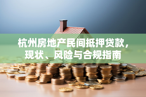 杭州房地产民间抵押贷款,现状、风险与合规指南 杭州房地产民间抵押贷款,现状、风险与合规指南