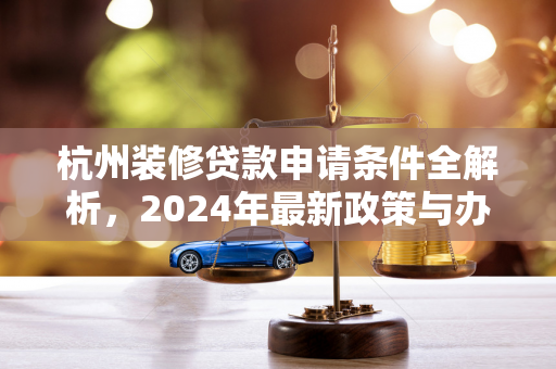 杭州装修贷款申请条件全解析,2024年最新政策与办理指南