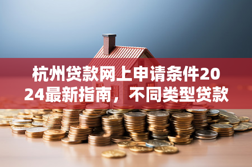 杭州贷款网上申请条件2024最新指南,不同类型贷款要求全知道