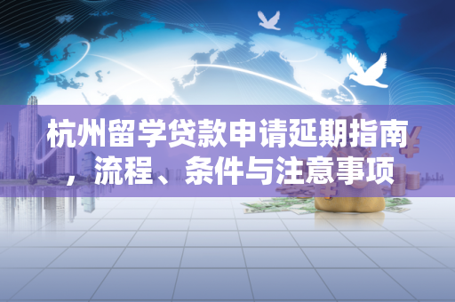 杭州留学贷款申请延期指南，流程、条件与注意事项
